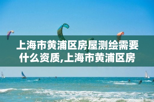 上海市黃浦區房屋測繪需要什么資質,上海市黃浦區房屋測繪需要什么資質的