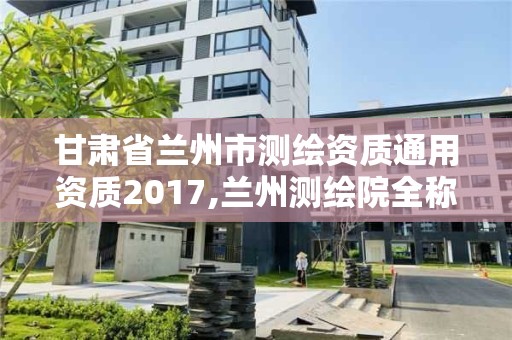 甘肅省蘭州市測繪資質通用資質2017,蘭州測繪院全稱