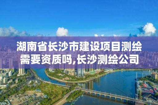 湖南省長沙市建設項目測繪需要資質嗎,長沙測繪公司資質有哪家。