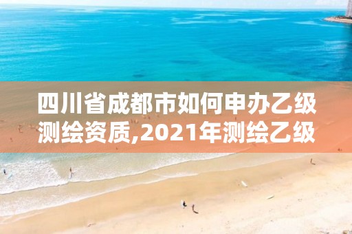 四川省成都市如何申辦乙級測繪資質,2021年測繪乙級資質申報條件