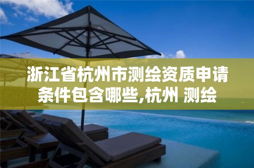 浙江省杭州市測繪資質申請條件包含哪些,杭州 測繪