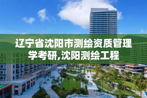 遼寧省沈陽市測繪資質管理學考研,沈陽測繪工程