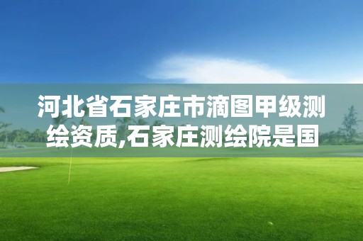 河北省石家莊市滴圖甲級測繪資質(zhì),石家莊測繪院是國企嗎