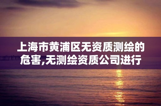 上海市黃浦區無資質測繪的危害,無測繪資質公司進行測繪的后果