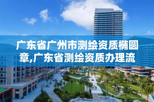 廣東省廣州市測繪資質橢圓章,廣東省測繪資質辦理流程