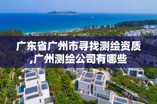 廣東省廣州市尋找測繪資質(zhì),廣州測繪公司有哪些