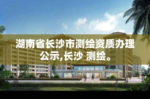 湖南省長沙市測繪資質辦理公示,長沙 測繪。