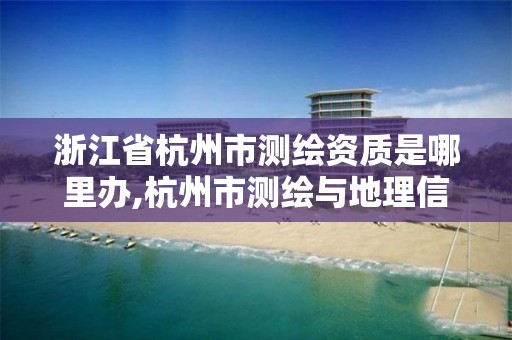 浙江省杭州市測繪資質是哪里辦,杭州市測繪與地理信息行業協會