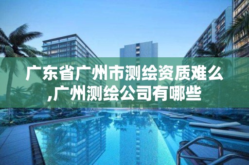 廣東省廣州市測繪資質(zhì)難么,廣州測繪公司有哪些