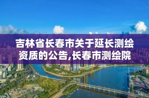 吉林省長春市關(guān)于延長測繪資質(zhì)的公告,長春市測繪院屬于什么單位。