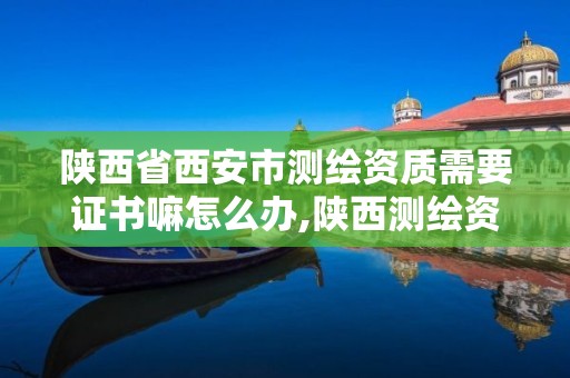 陜西省西安市測繪資質需要證書嘛怎么辦,陜西測繪資質延期公告。