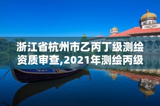 浙江省杭州市乙丙丁級測繪資質審查,2021年測繪丙級資質申報條件。