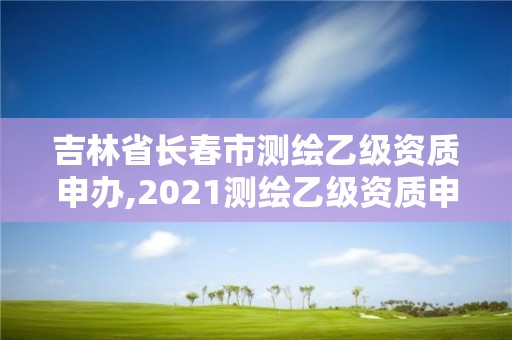 吉林省長春市測繪乙級資質申辦,2021測繪乙級資質申報條件