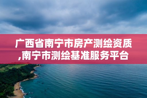 廣西省南寧市房產測繪資質,南寧市測繪基準服務平臺