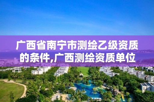 廣西省南寧市測繪乙級資質(zhì)的條件,廣西測繪資質(zhì)單位