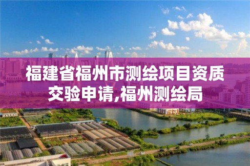 福建省福州市測繪項目資質交驗申請,福州測繪局