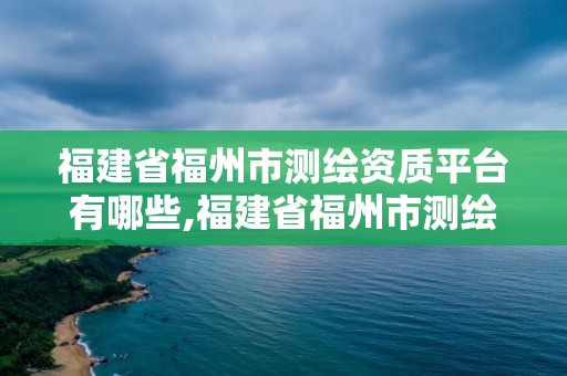 福建省福州市測繪資質(zhì)平臺有哪些,福建省福州市測繪資質(zhì)平臺有哪些單位