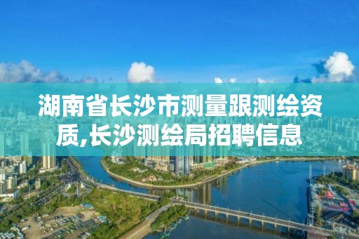 湖南省長(zhǎng)沙市測(cè)量跟測(cè)繪資質(zhì),長(zhǎng)沙測(cè)繪局招聘信息