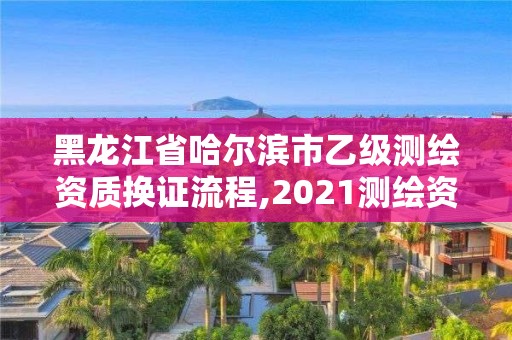 黑龍江省哈爾濱市乙級測繪資質換證流程,2021測繪資質乙級人員要求