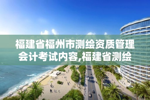 福建省福州市測繪資質管理會計考試內容,福建省測繪資質查詢