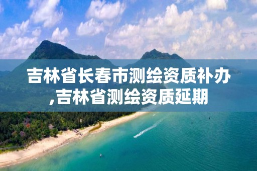 吉林省長春市測繪資質補辦,吉林省測繪資質延期