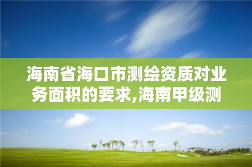 海南省?？谑袦y(cè)繪資質(zhì)對(duì)業(yè)務(wù)面積的要求,海南甲級(jí)測(cè)繪資質(zhì)單位。