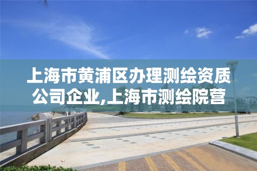 上海市黃浦區辦理測繪資質公司企業,上海市測繪院營業時間