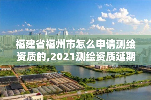 福建省福州市怎么申請(qǐng)測(cè)繪資質(zhì)的,2021測(cè)繪資質(zhì)延期公告福建省。