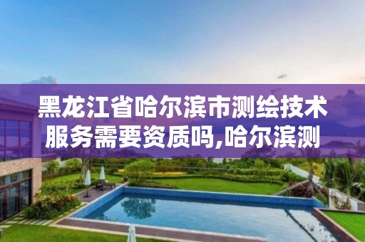 黑龍江省哈爾濱市測繪技術服務需要資質嗎,哈爾濱測繪局是干什么的。