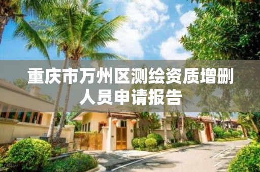 重慶市萬州區測繪資質增刪人員申請報告