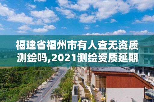 福建省福州市有人查無資質(zhì)測繪嗎,2021測繪資質(zhì)延期公告福建省。