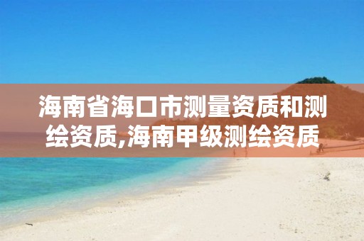 海南省海口市測(cè)量資質(zhì)和測(cè)繪資質(zhì),海南甲級(jí)測(cè)繪資質(zhì)單位