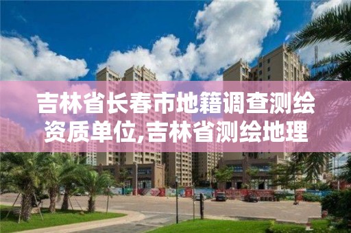 吉林省長春市地籍調查測繪資質單位,吉林省測繪地理信息局電話。