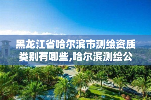 黑龍江省哈爾濱市測繪資質類別有哪些,哈爾濱測繪公司哪家好