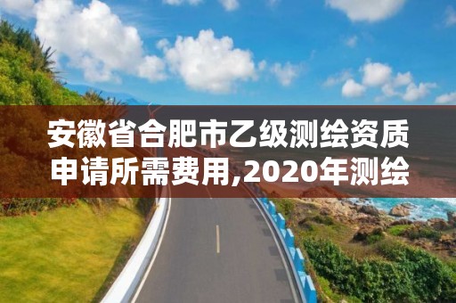 安徽省合肥市乙級(jí)測(cè)繪資質(zhì)申請(qǐng)所需費(fèi)用,2020年測(cè)繪乙級(jí)資質(zhì)申報(bào)條件。