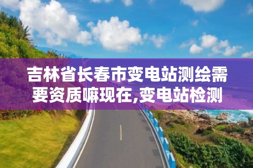 吉林省長春市變電站測繪需要資質嘛現在,變電站檢測工作麻煩嗎。