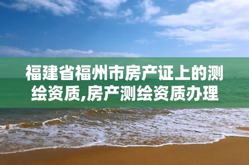 福建省福州市房產證上的測繪資質,房產測繪資質辦理。