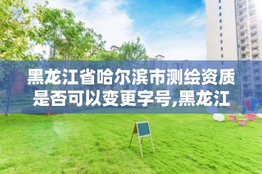 黑龍江省哈爾濱市測繪資質是否可以變更字號,黑龍江省測繪資質延期通知