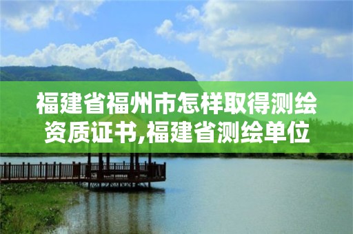 福建省福州市怎樣取得測繪資質證書,福建省測繪單位名單。