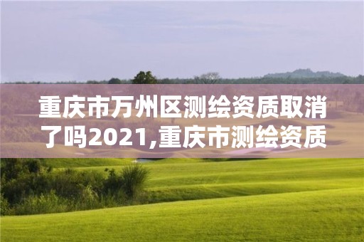 重慶市萬州區測繪資質取消了嗎2021,重慶市測繪資質管理辦法