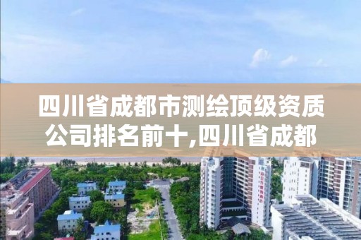 四川省成都市測繪頂級資質(zhì)公司排名前十,四川省成都市測繪頂級資質(zhì)公司排名前十的有哪些。