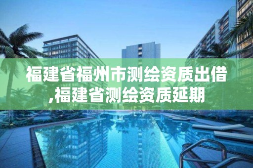 福建省福州市測繪資質出借,福建省測繪資質延期