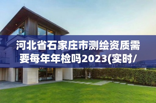 河北省石家莊市測繪資質需要每年年檢嗎2023(實時/更新中)