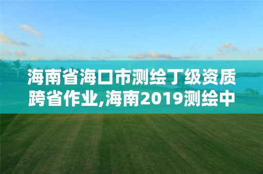 海南省?？谑袦y繪丁級資質跨省作業,海南2019測繪中級職稱評定條件