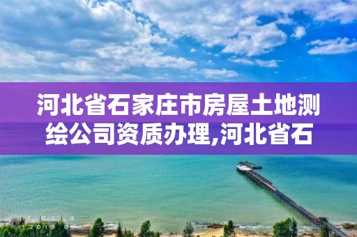 河北省石家莊市房屋土地測繪公司資質辦理,河北省石家莊市房屋土地測繪公司資質辦理電話