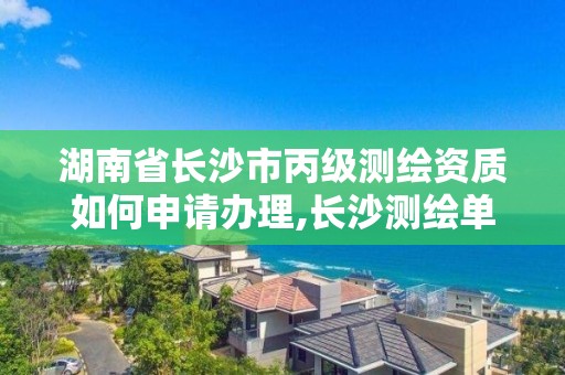 湖南省長沙市丙級測繪資質如何申請辦理,長沙測繪單位。