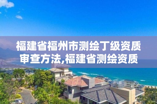 福建省福州市測(cè)繪丁級(jí)資質(zhì)審查方法,福建省測(cè)繪資質(zhì)查詢