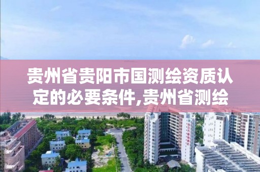 貴州省貴陽市國測繪資質認定的必要條件,貴州省測繪資質管理條例。