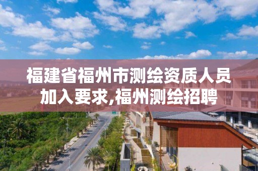 福建省福州市測繪資質人員加入要求,福州測繪招聘