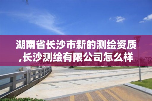 湖南省長(zhǎng)沙市新的測(cè)繪資質(zhì),長(zhǎng)沙測(cè)繪有限公司怎么樣